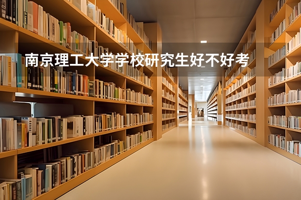 南京理工大学学校研究生好不好考