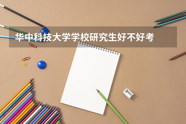 华中科技大学学校研究生好不好考