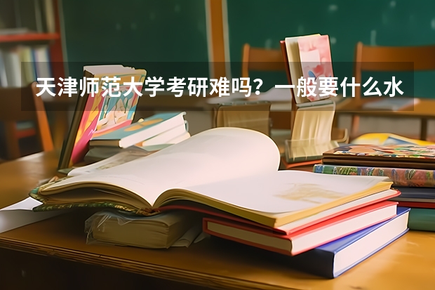 天津师范大学考研难吗？一般要什么水平才可以进入？