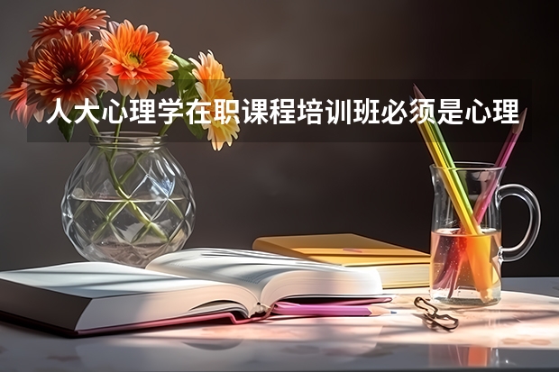 人大心理学在职课程培训班必须是心理学背景的才能报考吗？