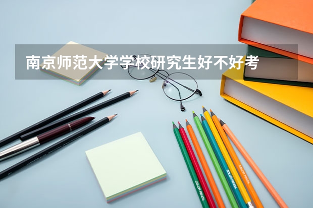 南京师范大学学校研究生好不好考