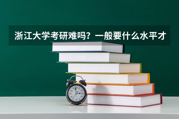 浙江大学考研难吗？一般要什么水平才可以进入？