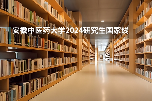 安徽中医药大学2024研究生国家线分数线是多少