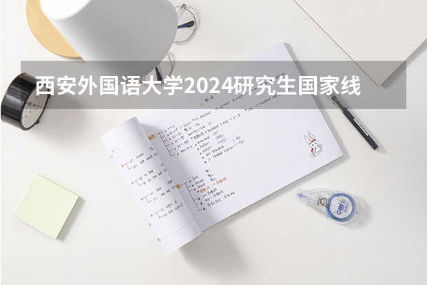 西安外国语大学2024研究生国家线分数线是多少