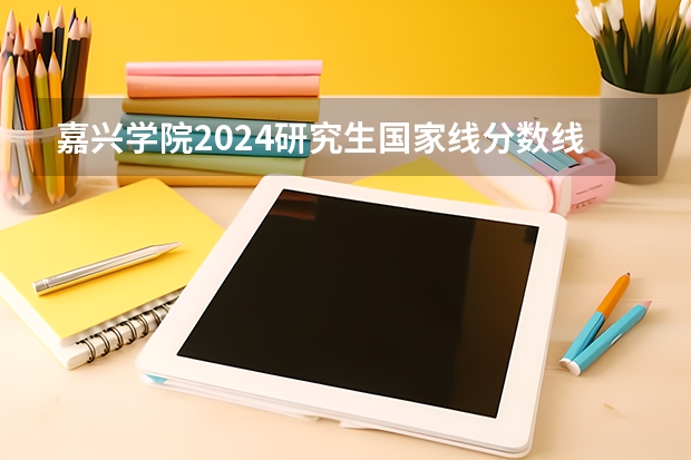 嘉兴学院2024研究生国家线分数线是多少